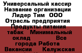 Универсальный кассир › Название организации ­ Лидер Тим, ООО › Отрасль предприятия ­ Продукты питания, табак › Минимальный оклад ­ 20 000 - Все города Работа » Вакансии   . Калужская обл.,Калуга г.